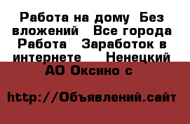 Работа на дому..Без вложений - Все города Работа » Заработок в интернете   . Ненецкий АО,Оксино с.